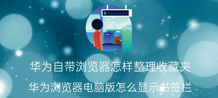 华为自带浏览器怎样整理收藏夹 华为浏览器电脑版怎么显示书签栏？